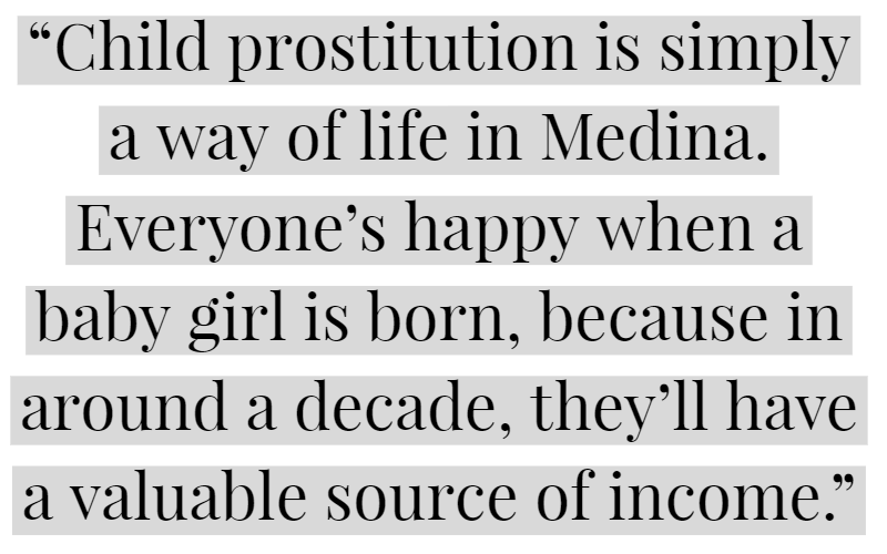 “Child prostitution is simply a way of life in Medina. Everyone’s happy when a baby girl is born, because in around a decade, they’ll have a valuable source of income.”